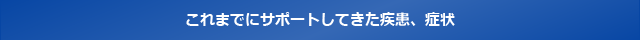これまでにサポートしてきた疾患、症状